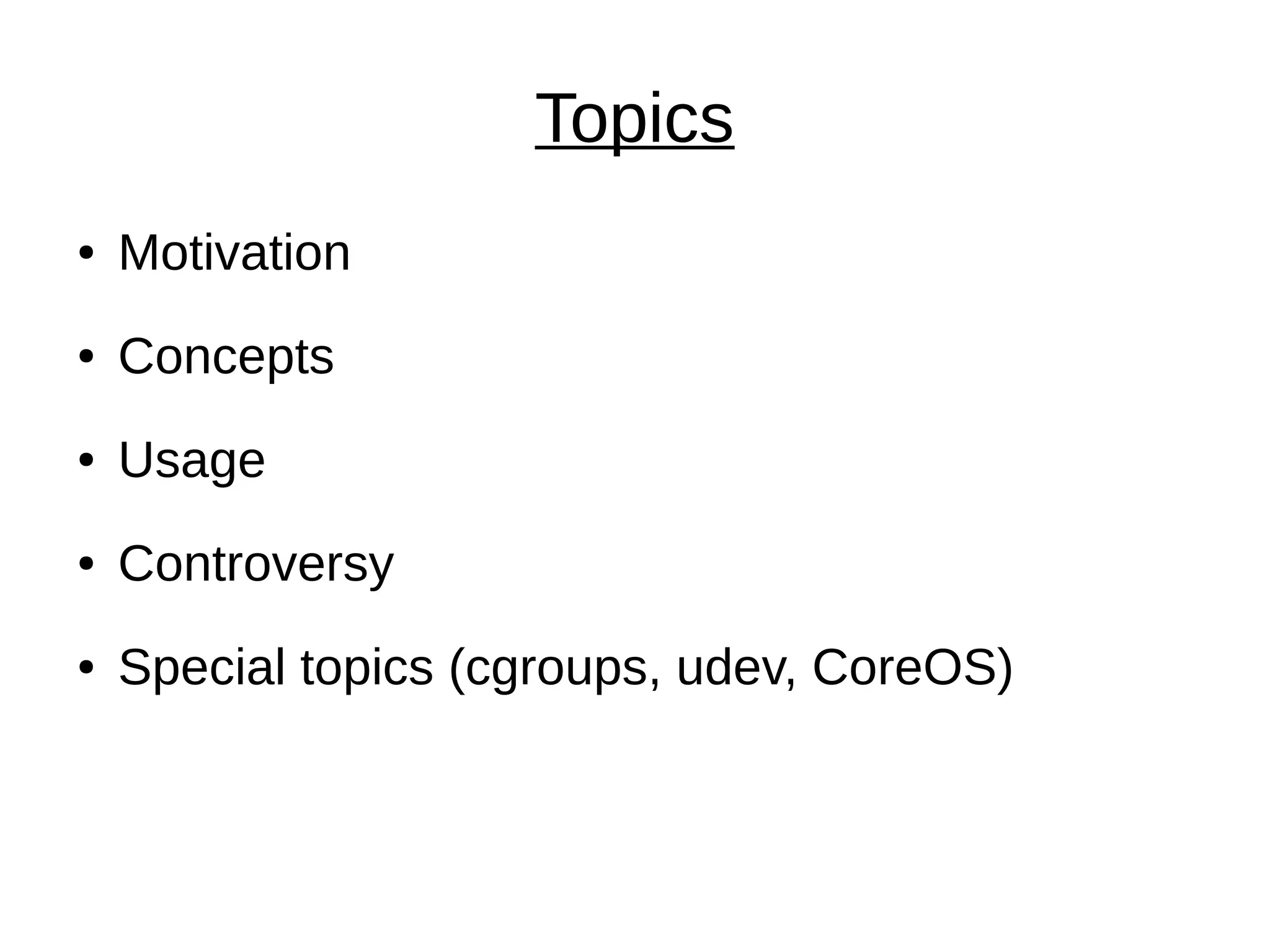 Topics
● Motivation
● Concepts
● Usage
● Controversy
● Special topics (cgroups, udev, CoreOS)
 