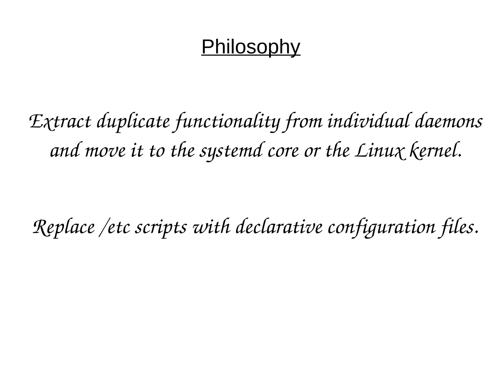 Philosophy
Extract duplicate functionality from individual daemons 
and move it to the systemd core or the Linux kernel.
Replace /etc scripts with declarative configuration files.
 