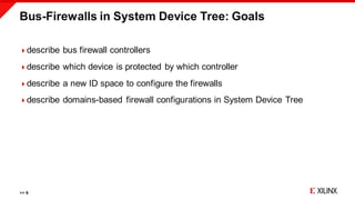 Bus-Firewalls in System Device Tree: Goals
>> 9
describe bus firewall controllers
describe which device is protected by ...