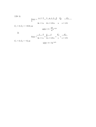 2.28 1)
X (s) =
s +
1
5 1 s + 1 5 C1 C2
= = +
C1 = 5, C2 = −15/4, so
4s + 1 s 4 s + 1/4 s
15
s
t/4
s + 1/4
x(t) = 5 −
2)
4
e−
1 5 1 1
5
C1 C2
C1 = 5, C2 = −5, so
X (s) =
4s + 1 s
=
4 s + 1/4 s
=
x(t) = 5 − 5e−t/4
+
s s + 1/4
 