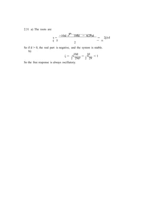 2.31 a) The roots are
p
2 2
s =
−10d ± 100d − 4(29)d
=
( 5
2j) d
2
− ±
So if d > 0, the real part is negative, and the system is stable.
b)
10d
ζ = √ =
10
√ < 1
2 29d2 2 29
So the free response is always oscillatory.
 