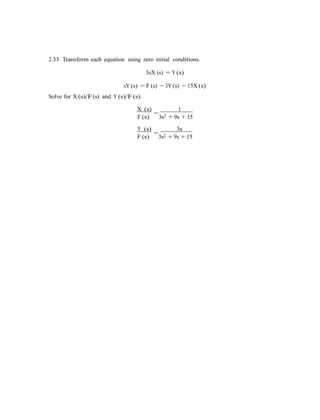 2.33 Transform each equation using zero initial conditions.
3sX (s) = Y (s)
sY (s) = F (s) − 3Y (s) − 15X (s)
Solve for X (s)/F(s) and Y (s)/F(s).
X (s)
=
1
F (s) 3s2 + 9s + 15
Y (s)
=
3s
F (s) 3s2 + 9s + 15
 