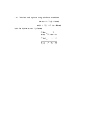 2.34 Transform each equation using zero initial conditions.
sX (s) = −2X(s) + 5Y (s)
sY (s) = F (s) − 6Y (s) − 4X (s)
Solve for X (s)/F(s) and Y (s)/F(s).
X (s)
=
5
F (s) s2 + 8s + 32
Y (s)
=
s + 2
F (s) s2 + 8s + 32
 