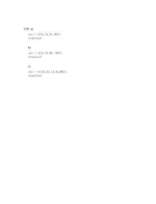 2.60 a)
sys = tf(1,[3,21,30]);
step(sys)
b)
sys = tf(1,[5,20, 65]);
step(sys)
c)
sys = tf([3,2],[4,32,60]);
step(sys)
 