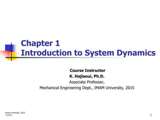 Chapter 1
Introduction to System Dynamics
Course Instructor
K. Hajlaoui, Ph.D.
Associate Professor,
Mechanical Engineering Dept., IMAM University, 2015
Imam University, 2015
‫144همك‬ , 1
 
