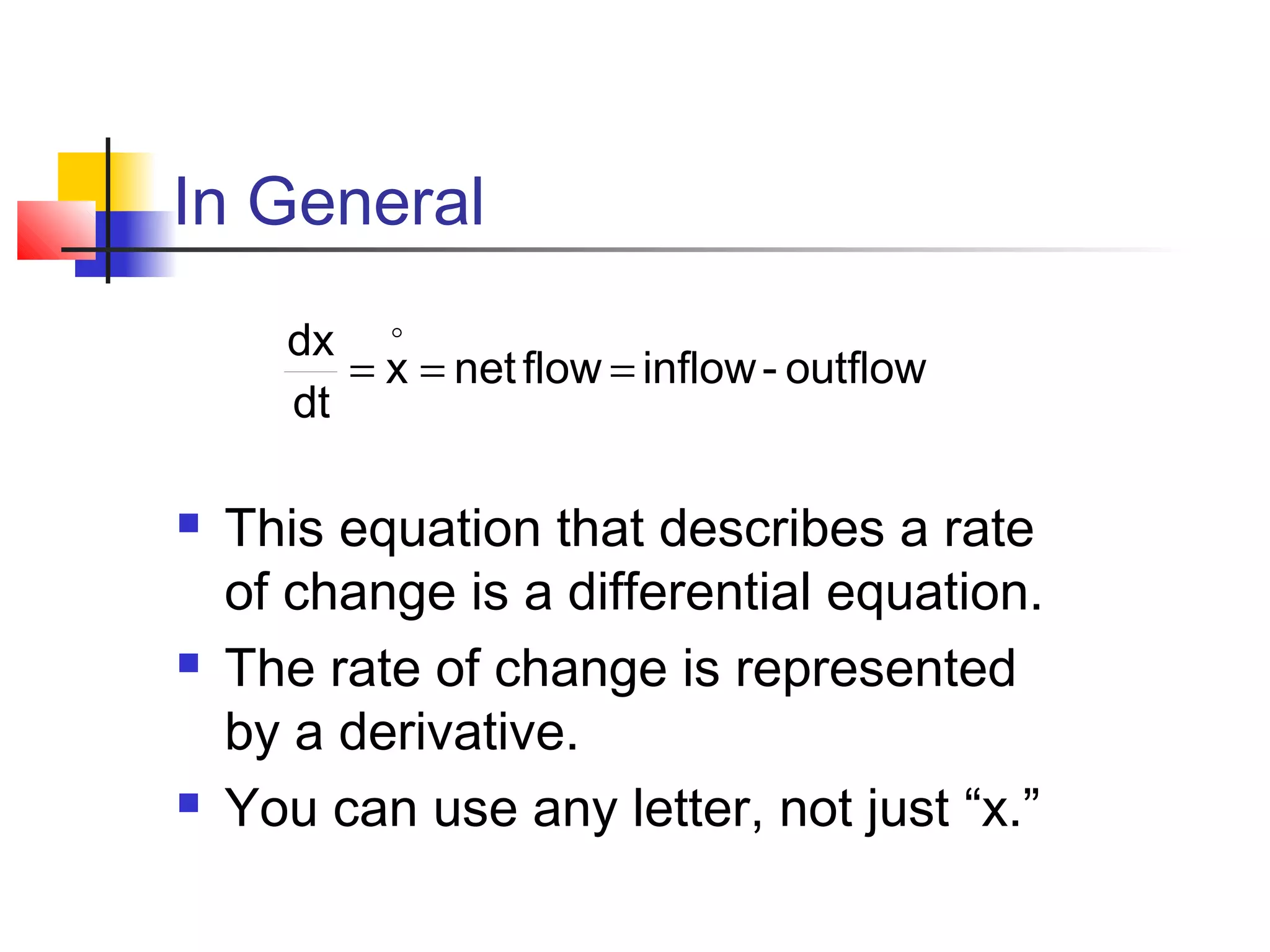 In General
dx 
= x = net flow = inflow - outflow
dt






This equation that describes a rate
of change is a differential equation.
The rate of change is represented
by a derivative.
You can use any letter, not just “x.”

 