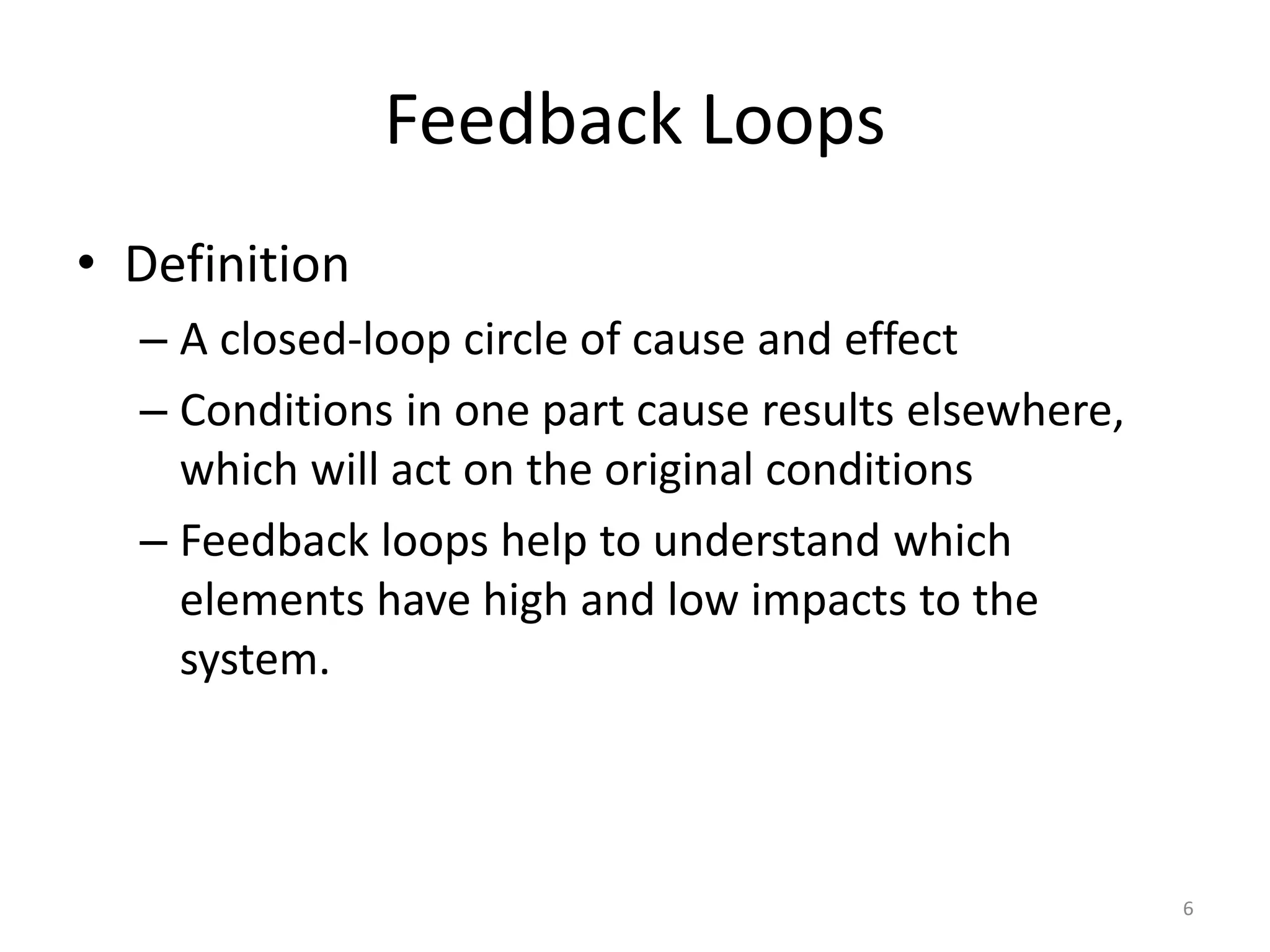 Feedback Loops
• Definition
– A closed-loop circle of cause and effect
– Conditions in one part cause results elsewhere,
which will act on the original conditions
– Feedback loops help to understand which
elements have high and low impacts to the
system.
6
 