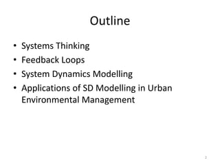 Outline
• Systems Thinking
• Feedback Loops
• System Dynamics Modelling
• Applications of SD Modelling in Urban
Environmen...