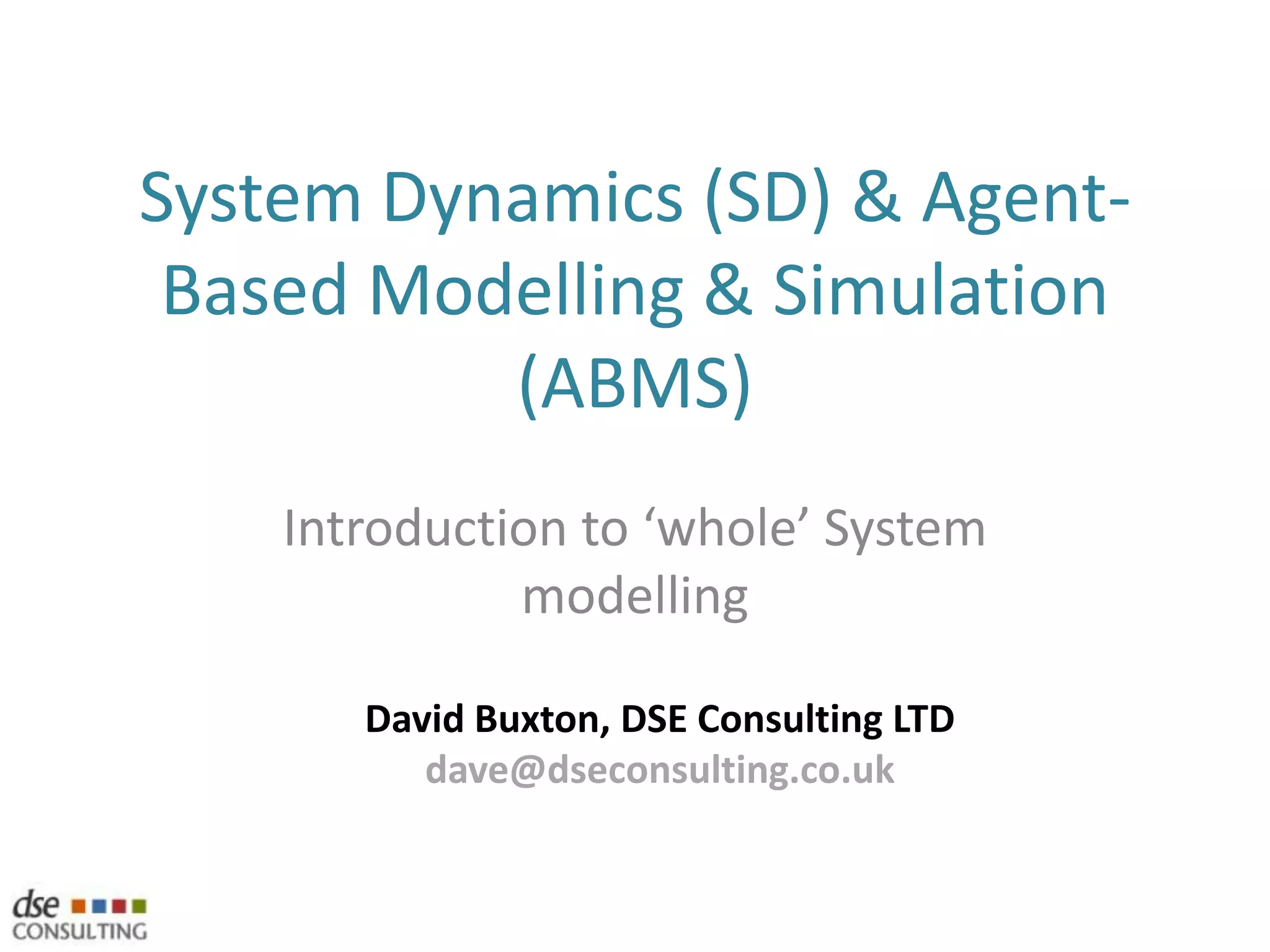 System Dynamics (SD) & Agent-Based Modelling & Simulation (ABMS)Introduction to ‘whole’ System modellingDavid Buxton, DSE Consulting LTDdave@dseconsulting.co.uk