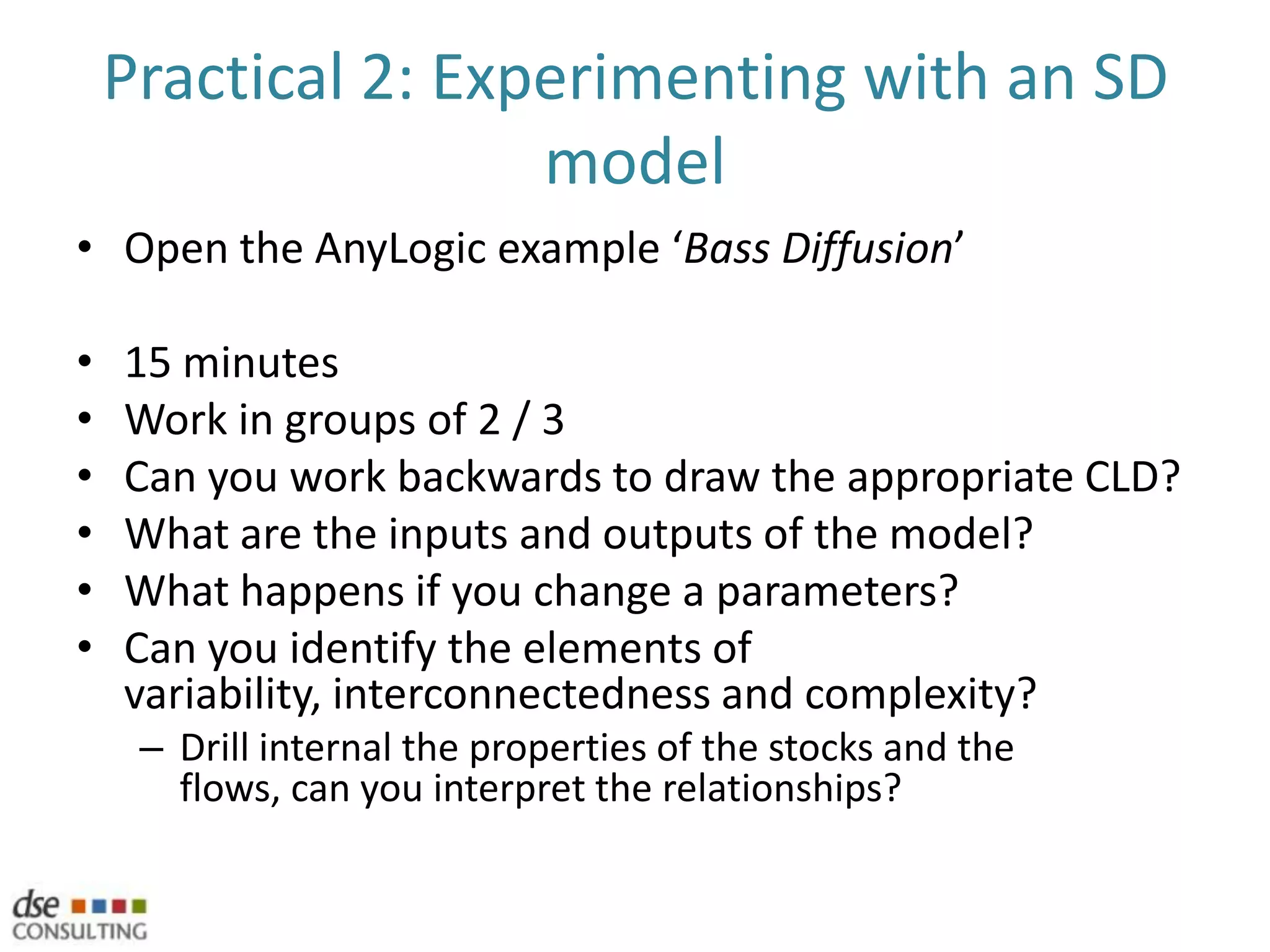 Stock & Flow diagramsTo turn a SD model into a simulation, you need a Stock & Flow diagramAs with the CLD, the stock and flow method shows the relationship between variables, but also includes the rate at which they changeThe rate implies a rate of change over timeTime can be 1 day, 1 week, 1 year, etc, but must be consistence throughout the simulationPotential Customers-CUSTOMERSPOTENTIAL CUSTOMERS+B1SalesSales rateCustomers+