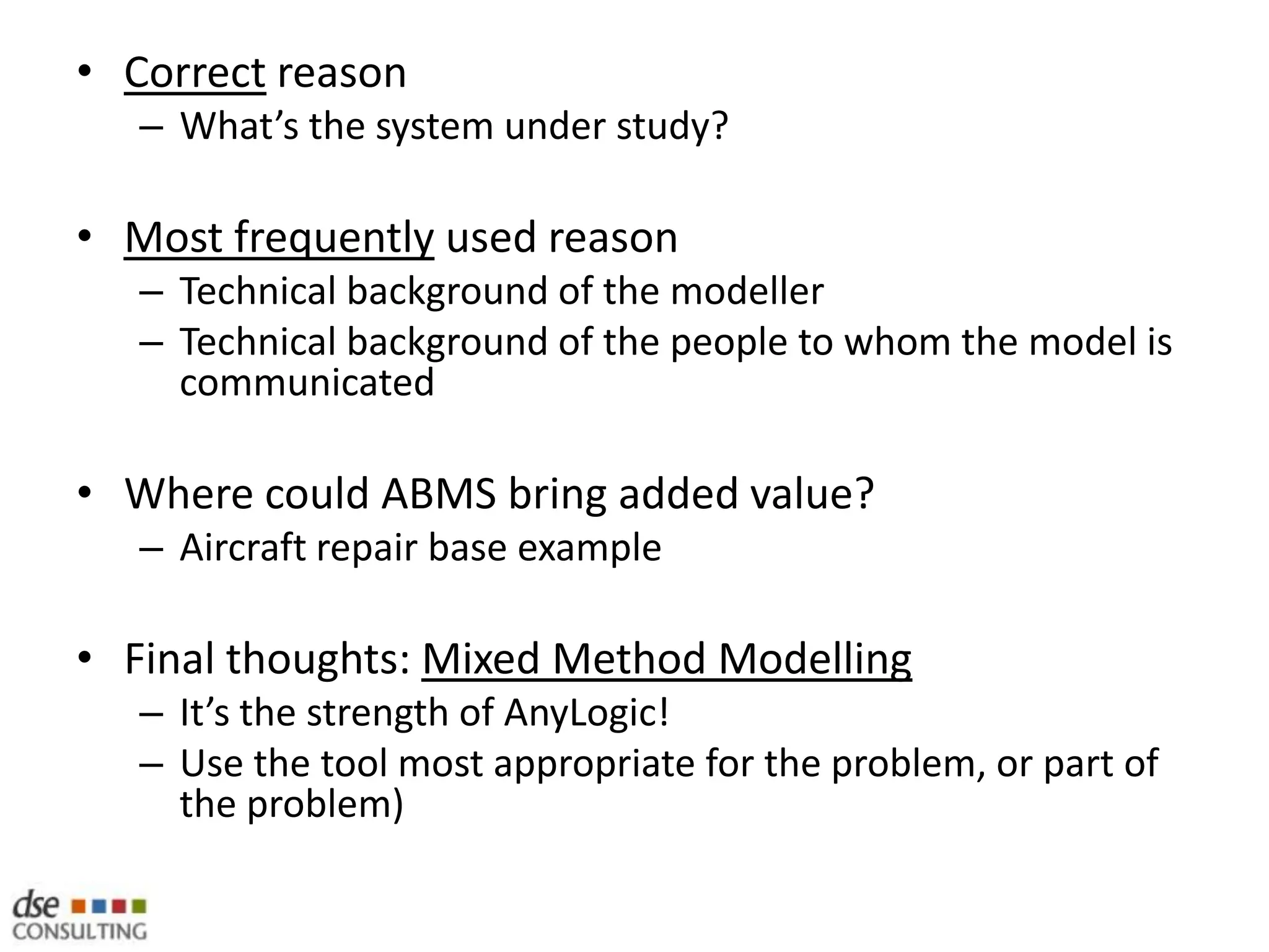 Practical 5: Design a consumer agenthttp://www.seesaw.com/ need more customers! They have approached us and want to test a variety of different marketing / media placement strategiesThey need to understand how people will interact with media and what this will lead to for paid subscriptions20 minsWorking in groups of 2 / 3Using ABMS design notation, design a simple consumer agent to help understand the problemStart with the state-chartThen think through the transitions, ie, what will cause your agent to move from one state to the nextConsider how person types may interact with social situations (inc social networks) differentlyMake a list of any other agents you may wish to include in this modelDepending on time – 3 groups will present their designs to the group