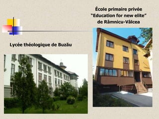 École primaire privée
“Education for new elite”
de Râmnicu-Vâlcea

Lycée théologique de Buzău

 