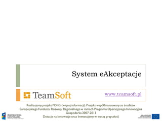 System eAkceptacje
www.teamsoft.pl
Realizujemy projekt PO IG (więcej informacji).Projekt współfinansowany ze środków
Europejskiego Funduszu Rozwoju Regionalnego w ramach Programu Operacyjnego Innowacyjna
Gospodarka 2007-2013
Dotacje na Innowacje oraz Inwestujemy w waszą przyszłość
 