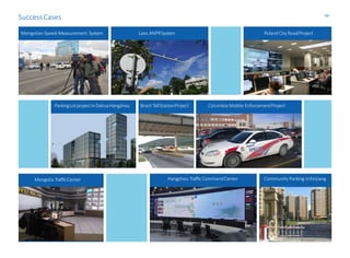 Hangzhou TrafficCommandCenter
Brazil TollStationProject Columbia Mobile EnforcementProjectParkingLotprojectinDahuaHangzhou
Mongolian Speed-Measurement System Laos ANPRSystem
Mongolia TrafficCenter
PolandCity RoadProject
Community Parking inXinjiang
SuccessCases -30-
 