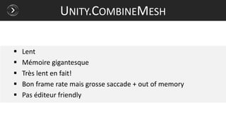  Lent
 Mémoire gigantesque
 Très lent en fait!
 Bon frame rate mais grosse saccade + out of memory
 Pas éditeur friendly
UNITY.COMBINEMESH
 
