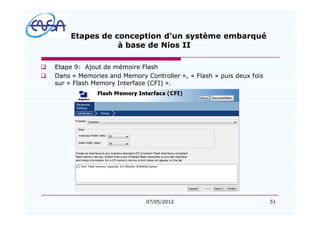 51
Etapes de conception d un système embarqué
à base de Nios II
q Etape 9: Ajout de mémoire Flash
q Dans « Memories and Memory Controller », « Flash » puis deux fois
sur « Flash Memory Interface (CFI) ».
07/05/2012
 