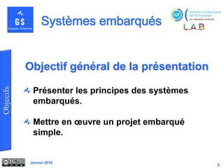Janvier 2019
Objectif général de la présentation
Présenter les principes des systèmes
embarqués.
Mettre en œuvre un projet embarqué
simple.
2
 