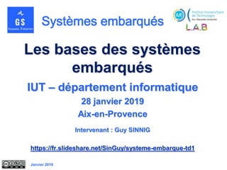 Janvier 2019
Les bases des systèmes
embarqués
IUT – département informatique
28 janvier 2019
Aix-en-Provence
Intervenant : Guy SINNIG
https://fr.slideshare.net/SinGuy/systeme-embarque-td1
 