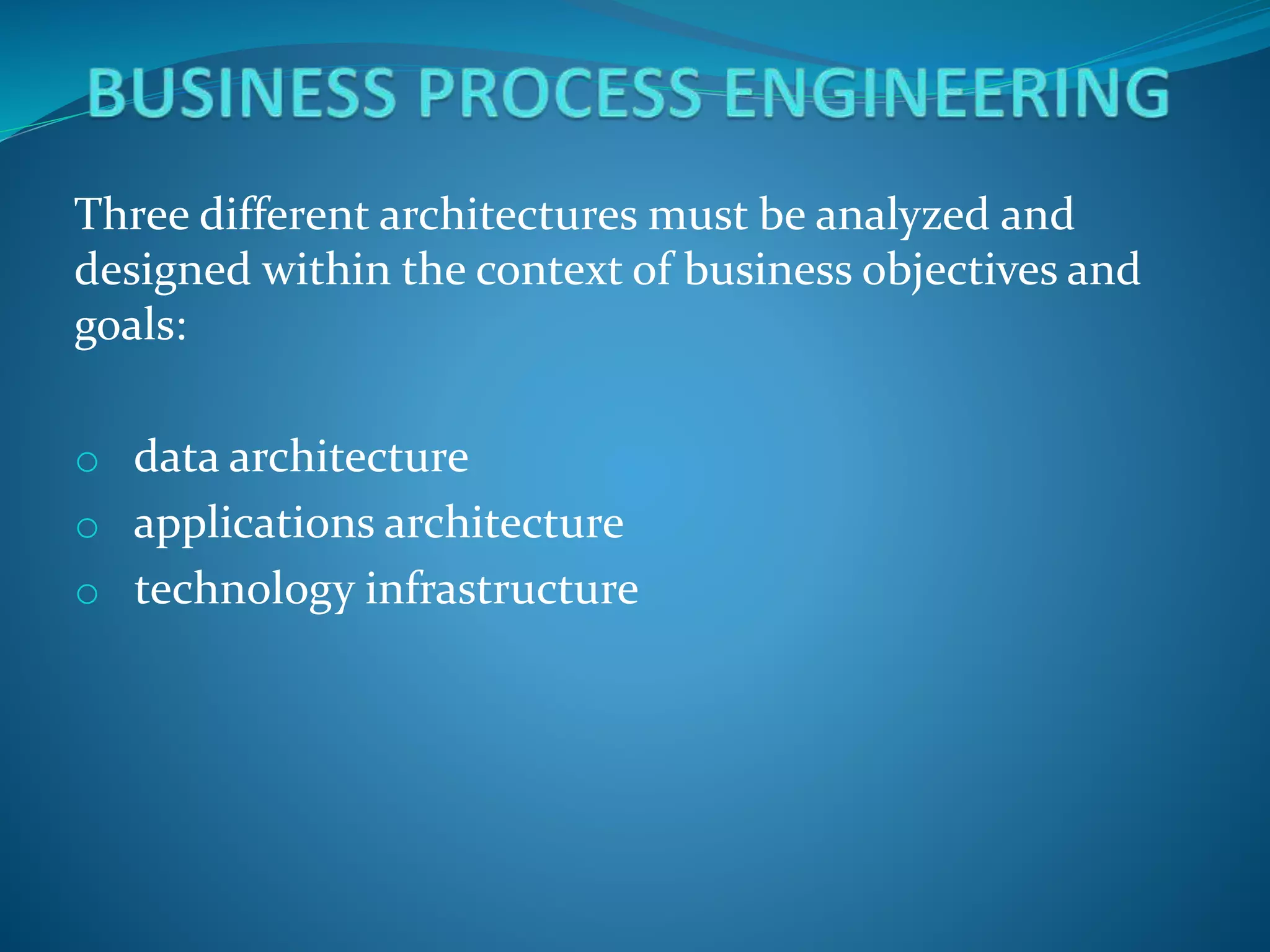 Three different architectures must be analyzed and
designed within the context of business objectives and
goals:
o data architecture
o applications architecture
o technology infrastructure
 