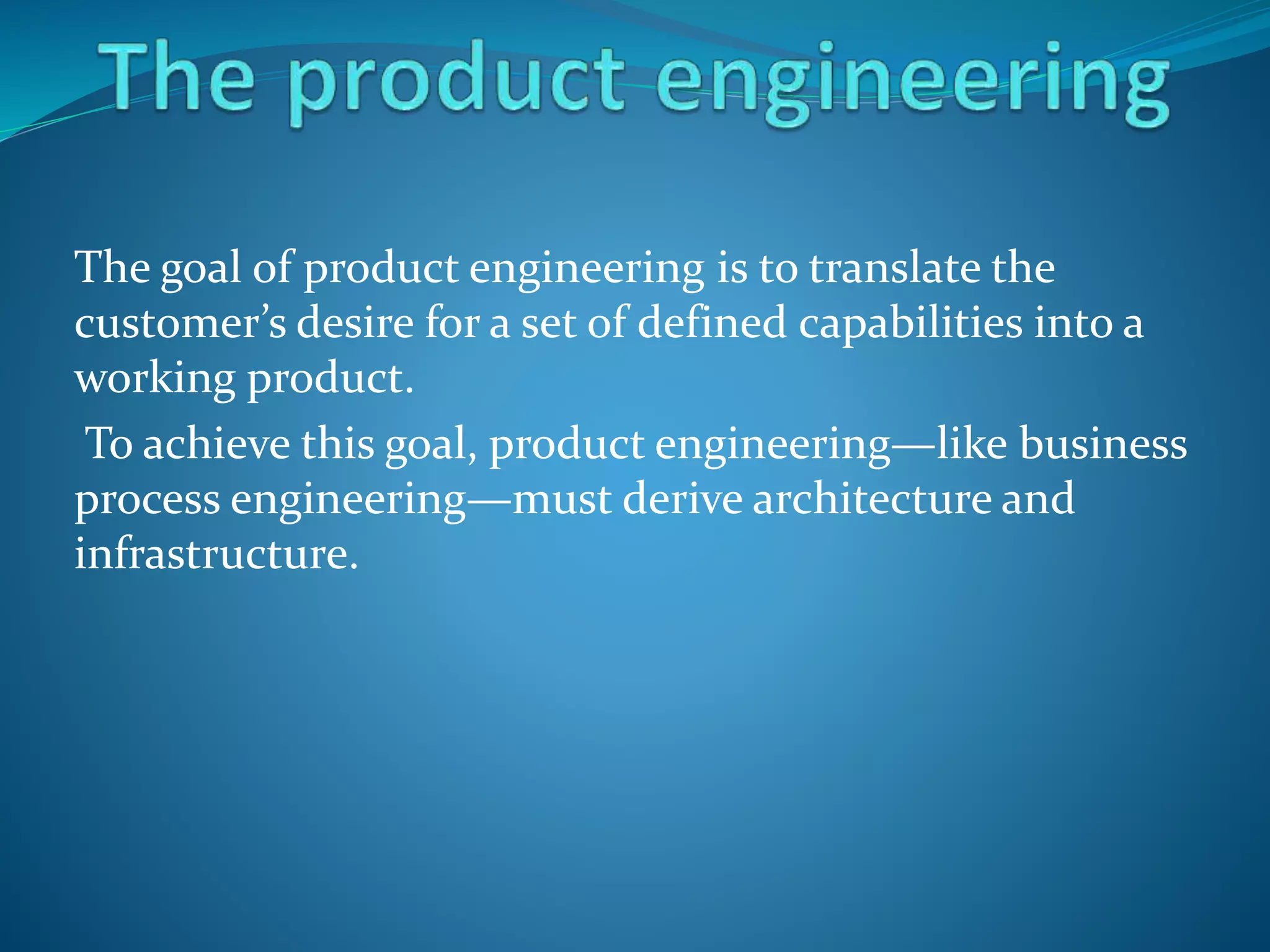 The goal of product engineering is to translate the
customer’s desire for a set of defined capabilities into a
working product.
To achieve this goal, product engineering—like business
process engineering—must derive architecture and
infrastructure.
 