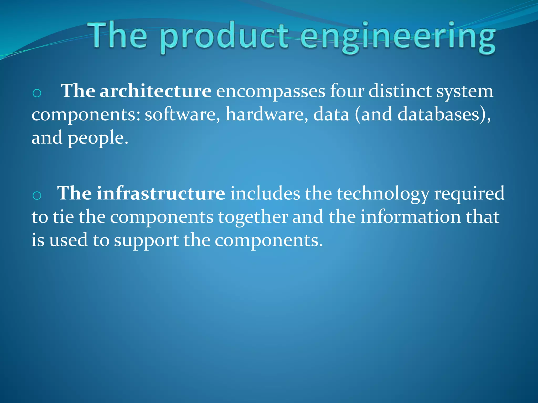 o The architecture encompasses four distinct system
components: software, hardware, data (and databases),
and people.
o The infrastructure includes the technology required
to tie the components together and the information that
is used to support the components.
 