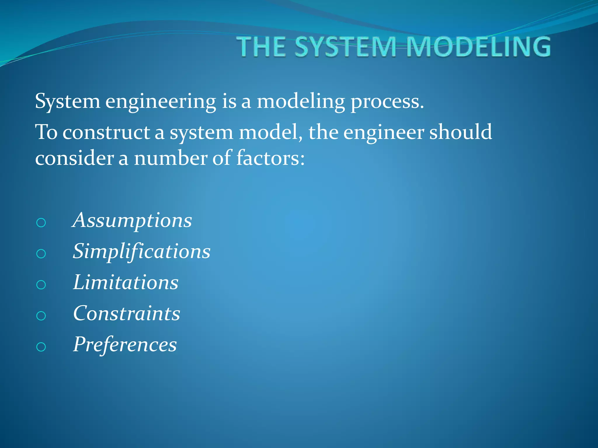 System engineering is a modeling process.
To construct a system model, the engineer should
consider a number of factors:
o Assumptions
o Simplifications
o Limitations
o Constraints
o Preferences
 