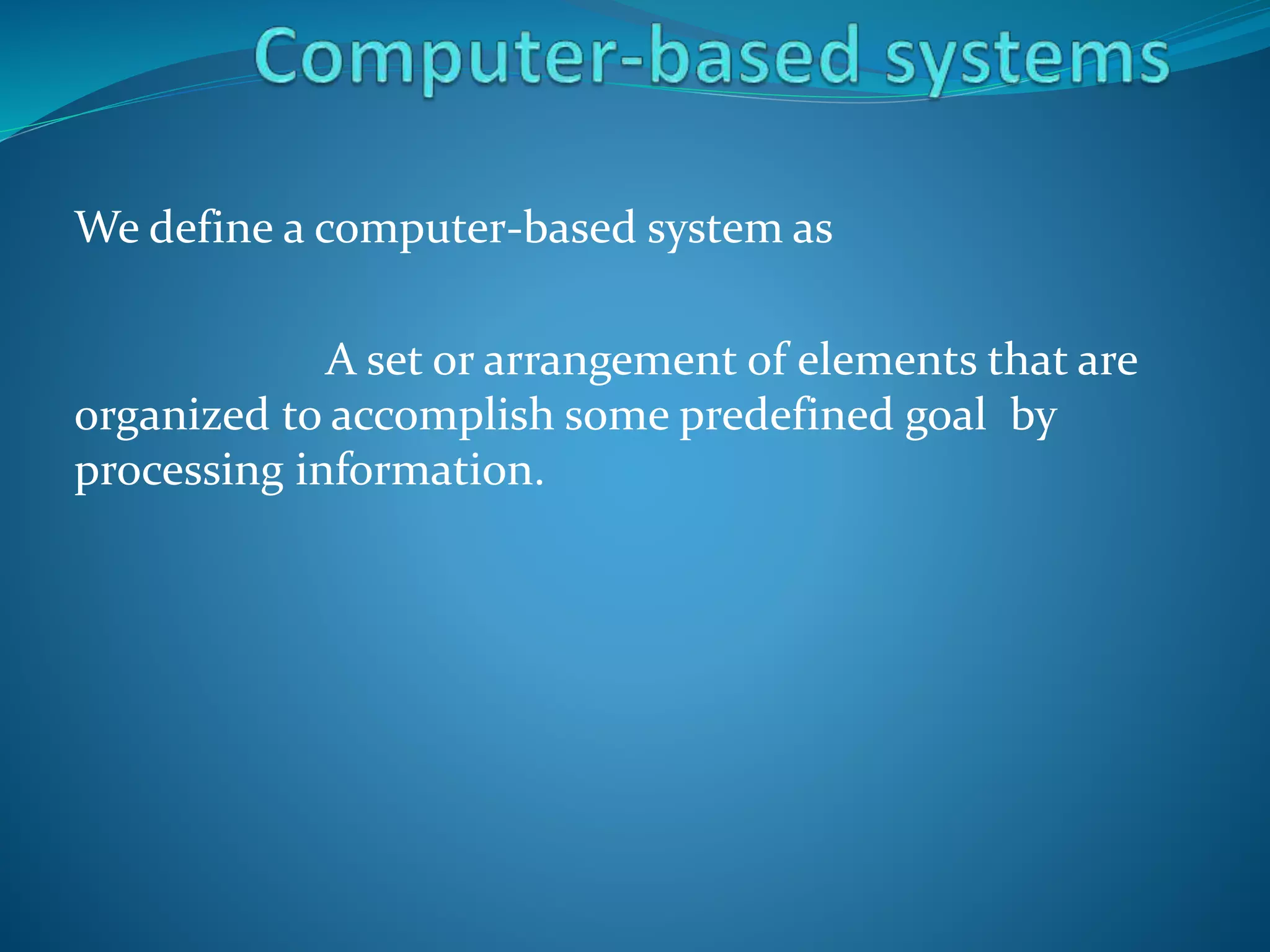 We define a computer-based system as
A set or arrangement of elements that are
organized to accomplish some predefined goal by
processing information.
 