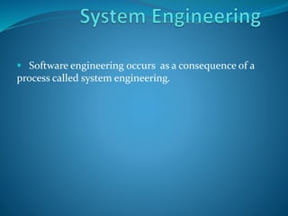  Software engineering occurs as a consequence of a
process called system engineering.
 