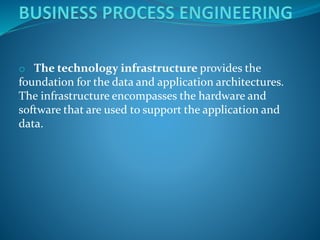 o The technology infrastructure provides the
foundation for the data and application architectures.
The infrastructure encompasses the hardware and
software that are used to support the application and
data.
 