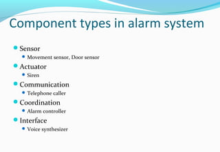 Component types in alarm system
Sensor
 Movement sensor, Door sensor
Actuator
 Siren
Communication
 Telephone caller
Coordination
 Alarm controller
Interface
 Voice synthesizer
 