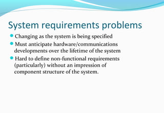 System requirements problems
Changing as the system is being specified
Must anticipate hardware/communications
developments over the lifetime of the system
Hard to define non-functional requirements
(particularly) without an impression of
component structure of the system.
 