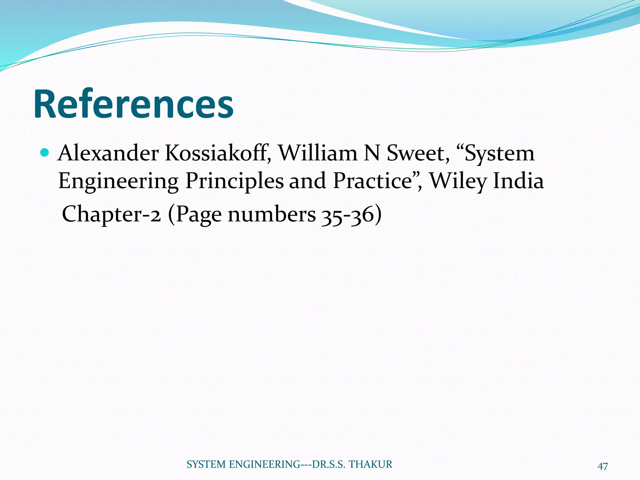 References
 Alexander Kossiakoff, William N Sweet, “System
Engineering Principles and Practice”, Wiley India
Chapter-2 (Page numbers 35-36)
47SYSTEM ENGINEERING---DR.S.S. THAKUR
 