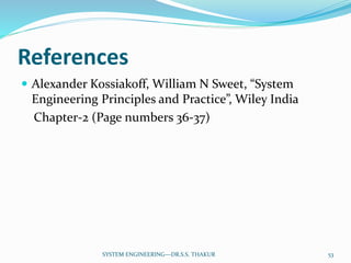 References
 Alexander Kossiakoff, William N Sweet, “System
Engineering Principles and Practice”, Wiley India
Chapter-2 (Page numbers 36-37)
53SYSTEM ENGINEERING---DR.S.S. THAKUR
 