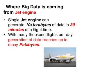 Where Big Data is coming
from Jet engine
• Single Jet engine can
generate 10+terabytes of data in 30
minutes of a flight time.
• With many thousand flights per day,
generation of data reaches up to
many Petabytes.
 
