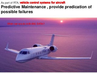 As part of RTA, vehicle control systems for aircraft
Predictive Maintenance , provide predication of
possible failures
What can we do with BIG DATA?
 