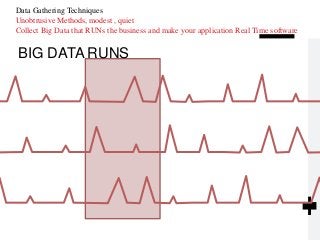 BIG DATA RUNS
Data Gathering Techniques
Unobtrusive Methods, modest , quiet
Collect Big Data that RUNs the business and make your application Real Time software
 