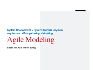 System Development > SystemAnalysis >System
requirement > Datagathering > Modeling
Agile Modeling
Based on Agile Methodology
 