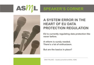 ASML – JÄSENMUISTIO




SPEAKER’S CORNER

A SYSTEM ERROR IN THE
HEART OF EU DATA
PROTECTION REGULATION
EU is currently regulating data protection like
never before.

A reform is surely needed.
There’s a lot of enthusiasm.

But are the basics in place?



DMA FINLAND – Asiakkuusmarkkinointiliitto, ASML
 