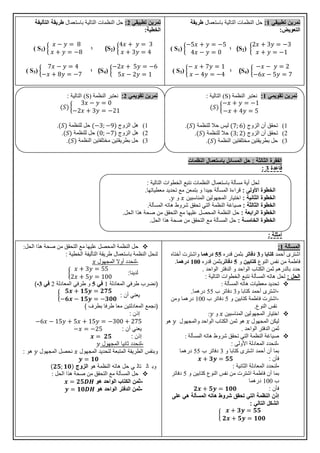 ‫الثالثة‬ ‫الفقرة‬:‫النظمات‬ ‫باستعمال‬ ‫المسائل‬ ‫حل‬
‫قاعدة‬3:
‫أمثلة‬:
‫تطبيقي‬ ‫تمرين‬1:‫باستعمال‬ ‫التالية‬ ‫النظمات‬ ‫حل‬‫طريقة‬
‫التعويض‬:
S2))‫؛‬( S1)
S4))‫؛‬( S3)
‫تطبيقي‬ ‫تمرين‬2:‫باستعمال‬ ‫التالية‬ ‫النظمات‬ ‫حل‬‫طريقة‬‫التأليفة‬
‫الخطية‬:
S2))‫؛‬( S1)
S4))‫؛‬( S3)
‫تقويمي‬ ‫تمرين‬1:‫النظمة‬ ‫نعتبر‬(S)‫التالية‬:
1)‫الزوج‬ ‫أن‬ ‫تحقق‬‫للنظمة‬ ‫حال‬ ‫ليس‬.
2)‫الزوج‬ ‫أن‬ ‫تحقق‬‫للنظمة‬ ‫حال‬.
3)‫النظمة‬ ‫مختلفتين‬ ‫بطريقتين‬ ‫حل‬.
‫تقويمي‬ ‫تمرين‬2:‫النظمة‬ ‫نعتبر‬(S)‫التالية‬:
1)‫الزوج‬ ‫هل‬‫للنظمة‬ ‫حل‬.
2)‫الزوج‬ ‫هل‬‫للنظمة‬ ‫حل‬.
3)‫النظمة‬ ‫مختلفتين‬ ‫بطريقتين‬ ‫حل‬.
‫التالية‬ ‫الخطوات‬ ‫نتبع‬ ‫النظمات‬ ‫باستعمال‬ ‫مسألة‬ ‫أية‬ ‫لحل‬:
‫األولى‬ ‫الخطوة‬:‫معطياتها‬ ‫تحديد‬ ‫مع‬ ‫بتمعن‬ ‫و‬ ‫جيدا‬ ‫المسألة‬ ‫قراءة‬.
‫الثانية‬ ‫الخطوة‬:‫المناسبين‬ ‫المجهولين‬ ‫اختيار‬‫و‬.
‫الثالثة‬ ‫الخطوة‬:‫ا‬ ‫صياغة‬‫المسألة‬ ‫هاته‬ ‫شروط‬ ‫تحقق‬ ‫التي‬ ‫لنظمة‬.
‫الرابعة‬ ‫الخطوة‬:‫الحل‬ ‫هذا‬ ‫صحة‬ ‫من‬ ‫التحقق‬ ‫مع‬ ‫عليها‬ ‫المحصل‬ ‫النظمة‬ ‫حل‬.
‫الخامسة‬ ‫الخطوة‬:‫مع‬ ‫المسألة‬ ‫حل‬‫الحل‬ ‫هذا‬ ‫صحة‬ ‫من‬ ‫التحقق‬.
‫المسألة‬1:
‫أحمد‬ ‫اشترى‬‫كتابا‬‫و‬3‫دفاتر‬‫قدره‬ ‫بثمن‬55‫درهما‬‫و‬‫أختاه‬ ‫اشترت‬
‫النوع‬ ‫نفس‬ ‫من‬ ‫فاطمة‬‫كتابين‬‫و‬5‫دفاتر‬‫قدره‬ ‫بثمن‬111‫درهما‬.
‫الواحد‬ ‫الدفتر‬ ‫و‬ ‫الواحد‬ ‫الكتاب‬ ‫ثمن‬ ‫بالدرهم‬ ‫حدد‬.
‫الحل‬:‫المسألة‬ ‫هاته‬ ‫لحل‬‫التالية‬ ‫الخطوات‬ ‫نتبع‬:
‫المسألة‬ ‫هاته‬ ‫معطيات‬ ‫تحديد‬:
-‫و‬ ‫كتابا‬ ‫أحمد‬ ‫اشترى‬3‫دفاتر‬‫ب‬55‫درهما‬.
-‫و‬ ‫كتابين‬ ‫فاطمة‬ ‫اشترت‬5‫ب‬ ‫دفاتر‬111‫ومن‬ ‫درهما‬
‫النوع‬ ‫نفس‬.
‫المناسبين‬ ‫المجهولين‬ ‫اختيار‬‫و‬:
‫المجهول‬ ‫ليكن‬‫الواحد‬ ‫الكتاب‬ ‫ثمن‬ ‫هو‬‫والمجهول‬‫هو‬
‫الواحد‬ ‫الدفتر‬ ‫ثمن‬.
‫المسألة‬ ‫هاته‬ ‫شروط‬ ‫تحقق‬ ‫التي‬ ‫النظمة‬ ‫صياغة‬:
-‫األولى‬ ‫المعادلة‬ ‫لنحدد‬:
‫و‬ ‫كتابا‬ ‫اشترى‬ ‫أحمد‬ ‫أن‬ ‫بما‬3‫ب‬ ‫دفاتر‬55‫درهما‬
‫فأن‬:
-‫الثانية‬ ‫المعادلة‬ ‫لنحدد‬:
‫اشترت‬ ‫فاطمة‬ ‫أن‬ ‫بما‬‫النوع‬ ‫نفس‬ ‫من‬‫كتابين‬‫و‬5‫دفاتر‬
‫ب‬111‫درهما‬
‫فأن‬:
‫على‬ ‫هي‬ ‫المسألة‬ ‫هاته‬ ‫شروط‬ ‫تحقق‬ ‫التي‬ ‫النظمة‬ ‫إذن‬
‫التالي‬ ‫الشكل‬:
‫المحصل‬ ‫النظمة‬ ‫حل‬‫الحل‬ ‫هذا‬ ‫صحة‬ ‫من‬ ‫التحقق‬ ‫مع‬ ‫عليها‬:
‫الخطية‬ ‫التأليفة‬ ‫طريقة‬ ‫باستعمال‬ ‫النظمة‬ ‫لنحل‬:
-‫المجهول‬ ‫أوال‬ ‫لنحدد‬
‫لدينا‬:
(‫المعادلة‬ ‫طرفي‬ ‫نضرب‬1‫في‬5‫المعادلة‬ ‫طرفي‬ ‫و‬2‫في‬3-)
‫أن‬ ‫يعني‬:
(‫بطرف‬ ‫طرفا‬ ‫معا‬ ‫المعادلتين‬ ‫نجمع‬)
‫إذن‬:
‫أن‬ ‫يعني‬:
‫إذن‬:
-‫ثانيا‬ ‫لنحدد‬‫المجهول‬
‫لتحديد‬ ‫المتبعة‬ ‫الطريقة‬ ‫وبنفس‬‫المجهول‬‫المجهول‬ ‫نحصل‬‫هو‬:
‫ي‬ ‫تال‬ ‫ال‬ ‫وب‬‫هو‬ ‫النظمة‬ ‫هاته‬ ‫حل‬‫الزوج‬
‫مع‬ ‫المسألة‬ ‫حل‬‫الحل‬ ‫هذا‬ ‫صحة‬ ‫من‬ ‫التحقق‬:
-‫هو‬ ‫الواحد‬ ‫الكتاب‬ ‫ثمن‬
-‫ثمن‬‫الدفتر‬‫هو‬ ‫الواحد‬
 