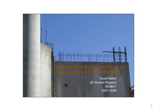 1
1
Introduction aux technologies de
construction & à l’architecture
Suzel Balez
(& Vincent Rigassi)
MOBAT
2007-2008
 