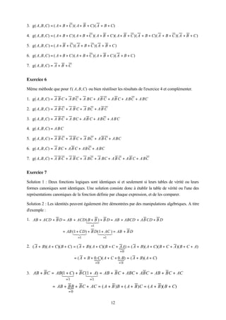 3. g( A , B , C) = ( A + B + C )( A + B + C)( A + B + C)

4. g( A , B , C) = ( A + B + C )( A + B + C )( A + B + C )( A + B + C )( A + B + C)( A + B + C )( A + B + C )

5. g( A , B , C ) = ( A + B + C )( A + B + C )( A + B + C )

6. g( A , B , C ) = ( A + B + C )( A + B + C )( A + B + C )( A + B + C )

7. g( A , B , C) = A + B + C


Exercice 6

Même méthode que pour f ( A, B , C) ou bien réutiliser les résultats de l'exercice 4 et complémenter.

1. g( A , B , C) = A B C + A B C + A BC + A B C + A B C + A BC + A BC

2. g( A , B , C) = A B C + A B C + A BC + A B C

3. g( A , B , C) = A B C + A BC + A B C + A BC + A B C

4. g( A , B , C ) = A B C

5. g( A , B , C ) = A B C + A B C + A BC + A B C + A BC

6. g( A , B , C) = A BC + A B C + AB C + A BC

7. g( A , B , C) = A B C + A B C + A BC + A BC + A B C + A B C + A BC


Exercice 7

Solution 1 : Deux fonctions logiques sont identiques si et seulement si leurs tables de vérité ou leurs
formes canoniques sont identiques. Une solution consiste donc à établir la table de vérité ou l'une des
représentations canoniques de la fonction définie par chaque expression, et de les comparer.

Solution 2 : Les identités peuvent également être démontrées par des manipulations algébriques. A titre
d'exemple :

1. AB + ACD + B D = AB + ACD ( B + B ) + B D = AB + ABCD + AB CD + B D
                             12 3
                              4 4
                                            =1
                        = AB (1 + CD) + B D (1 + AC ) = AB + B D
                             1 24
                              4 3           1 24
                                             4 3
                                    =1                =1

2. ( A + B)( A + C)( B + C) = ( A + B)( A + C)( B + C + { ) = ( A + B)( A + C)( B + C + A )( B + C + A)
                                                        AA
                                                                =0
                                  = ( A + B + 0. C)( A + C + 0. B) = ( A + B)( A + C)
                                              {              {
                                                 =0             =0

3. AB + BC = AB(1 + C) + BC(1 + A) = AB + BC + ABC + ABC = AB + BC + AC
               12   3      123
                            =1             =1
                 = AB + { + BC + AC = ( A + B ) B + ( A + B ) C = ( A + B )( B + C)
                        BB
                             =0

                                                           12
 