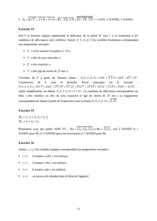 3. F4 = B + C + A + B + A + D = B C . A B . A D = B C. A B . A D => 4 INV, 3 NAND2, 1 NAND3.


Exercice 14

Soit F la fonction logique représentant la délivrance de la police (F vaut 1 si et seulement si les
conditions de délivrances sont vérifiées). Soient X, Y, Z, et T les variables booléennes correspondant
aux propositions suivantes :

    • X : « avoir souscrit à la police n° 10 »,

    • Y : « être du sexe masculin »,

    • Z : « être marié(e) »,

    • T : « être âgé de moins de 25 ans ».

L'écriture de F à partir de l'énoncé donne : F( X ,Y , Z , T ) = XYZ + X Y Z + XZT + ZT + YT .
L'expression       de      F      sous   la   première    forme     canonique      est    la   suivante     :
F( X , Y , Z , T ) = XYZ T + XYZT + X Y ZT + X Y ZT + X YZ T + XY ZT + XY ZT + X Y Z T + X YZT + XY Z T .
Après simplification, on obtient F( X , Y , Z , T ) = Z + YT . La condition de délivrance correspondante est
donc « être marié(e) ou être du sexe masculin et âgé de moins de 25 ans ». Le logigramme
correspondant est obtenu à partir de l'expression sous la forme F( X ,Y , Z , T ) = Z .YT .


Exercice 15

M1 = I1. I2 + I2 . I 3 + I1. I3
M 2 = I1 + I2 + I3

Réalisation avec des portes NON ET : M1 = I1I2 . I2 I3 . I1I3 et M 2 = I1I2 I 3 , soit 2 NAND2 et 1
NAND3 pour M1, et 3 NAND2 (pour les inversions) et 1 NAND3 pour M2.


Exercice 16

Soient c, t, l, j les variables logiques correspondant aux propositions suivantes :

• c = 1 ⇔ le bouton « café » est enfoncé,

• t = 1 ⇔ le bouton « thé » est enfoncé,

• l = 1 ⇔ le bouton « lait » est enfoncé,

•   j = 1 ⇔ un jeton a été introduit dans la fente de l'appareil.




                                                     17
 