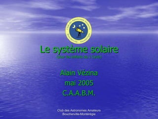 Club des Astronomes AmateursClub des Astronomes Amateurs
BouchervilleBoucherville--MontMontéérréégiegie
Le systLe systèème solaireme solaire
(pour les enfants du 1 Cycle)(pour les enfants du 1 Cycle)
AlainAlain VVéézinazina
mai 2005mai 2005
C.A.A.B.M.C.A.A.B.M.
 