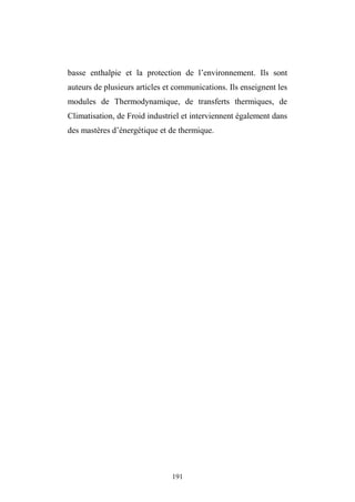 191
basse enthalpie et la protection de l’environnement. Ils sont
auteurs de plusieurs articles et communications. Ils enseignent les
modules de Thermodynamique, de transferts thermiques, de
Climatisation, de Froid industriel et interviennent également dans
des mastères d’énergétique et de thermique.
 