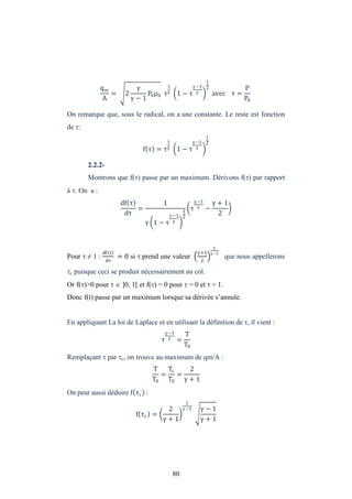80
qm
A
= 2
− 1
P0ρ0 τ
1
1 − τ
−1
1
2
avec τ =
P
P0
On remarque que, sous le radical, on a une constante. Le reste est fonction
de :
f τ = τ
1
1 − τ
−1
1
2
2.2.2-
Montrons que f() passe par un maximum. Dérivons f() par rapport
à . On a :
df τ
dτ
=
1
1 − τ
−1
1
2
τ
−1
−
+ 1
2
Pour ≠ 1 :
df τ
dτ
= 0 si prend une valeur
+1
2
−1
 que nous appellerons
c puisque ceci se produit nécessairement au col.
Or f()>0 pour   ]0, 1[ et f() = 0 pour = 0 et = 1.
Donc f(t) passe par un maximum lorsque sa dérivée s’annule.
En appliquant La loi de Laplace et en utilisant la définition de , il vient :
τ
−1
=
T
T0
Remplaçant  par c, on trouve au maximum de qm/A :
T
T0
=
Tc
T0
=
2
+ 1
On peut aussi déduire f τc :
f τc =
2
+ 1
1
−1 − 1
+ 1
 