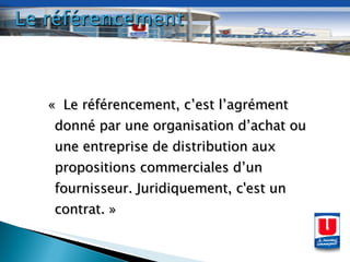«  Le référencement, c’est l’agrément donné par une organisation d’achat ou une entreprise de distribution aux propositions commerciales d’un fournisseur. Juridiquement, c'est un contrat. » 