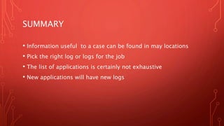 SUMMARY
• Information useful to a case can be found in may locations
• Pick the right log or logs for the job
• The list of applications is certainly not exhaustive
• New applications will have new logs
 