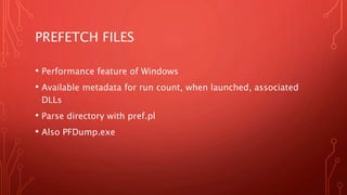 PREFETCH FILES
• Performance feature of Windows
• Available metadata for run count, when launched, associated
DLLs
• Parse directory with pref.pl
• Also PFDump.exe
 