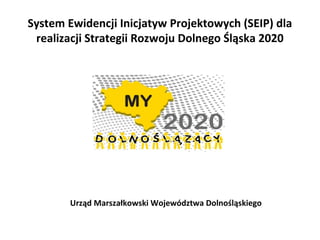 System Ewidencji Inicjatyw Projektowych (SEIP) dla
realizacji Strategii Rozwoju Dolnego Śląska 2020
Urząd Marszałkowski Województwa Dolnośląskiego
 