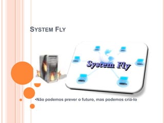 SYSTEM FLY




 •Não podemos prever o futuro, mas podemos criá-lo
 